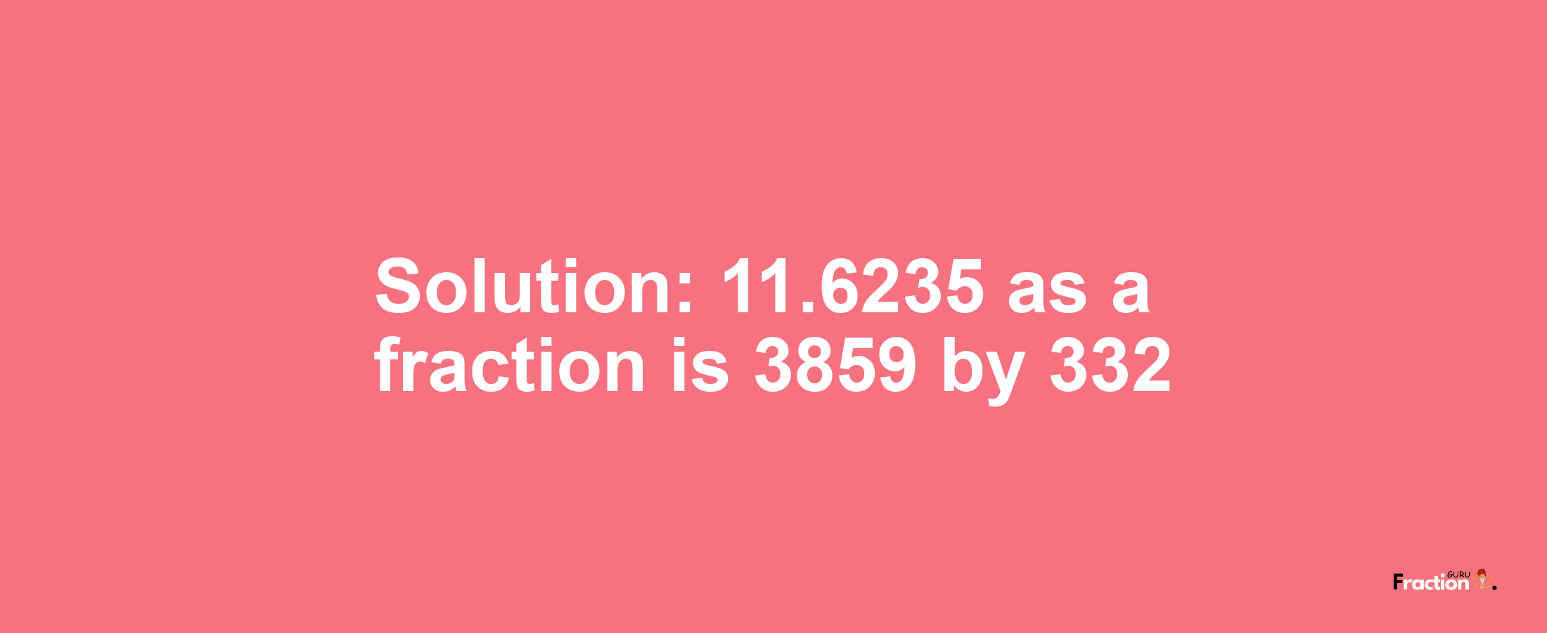 Solution:11.6235 as a fraction is 3859/332